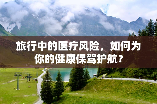 旅行中的医疗风险，如何为你的健康保驾护航？