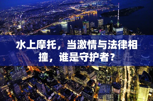 水上摩托，当激情与法律相撞，谁是守护者？