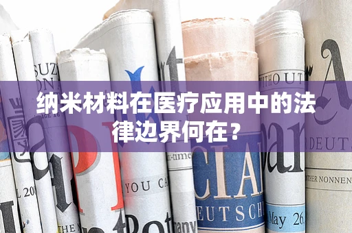 纳米材料在医疗应用中的法律边界何在？