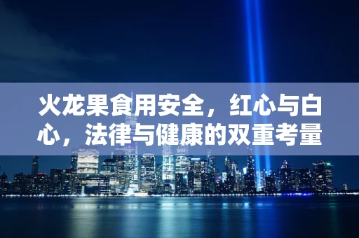 火龙果食用安全，红心与白心，法律与健康的双重考量