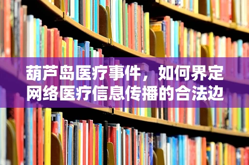 葫芦岛医疗事件，如何界定网络医疗信息传播的合法边界？