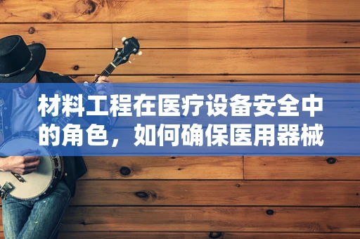 材料工程在医疗设备安全中的角色，如何确保医用器械的‘强健体魄’？