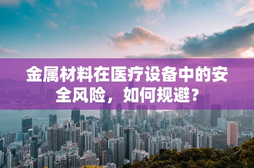 金属材料在医疗设备中的安全风险，如何规避？