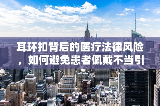 耳环扣背后的医疗法律风险，如何避免患者佩戴不当引发的伤害？