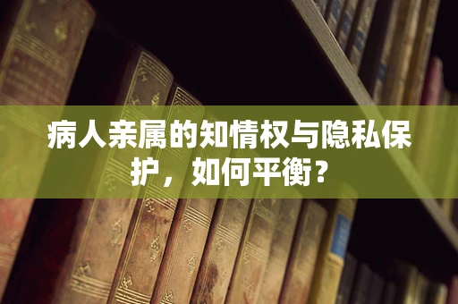 病人亲属的知情权与隐私保护，如何平衡？