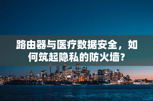 路由器与医疗数据安全，如何筑起隐私的防火墙？