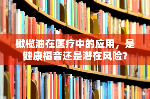 橄榄油在医疗中的应用，是健康福音还是潜在风险？