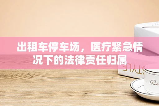 出租车停车场，医疗紧急情况下的法律责任归属
