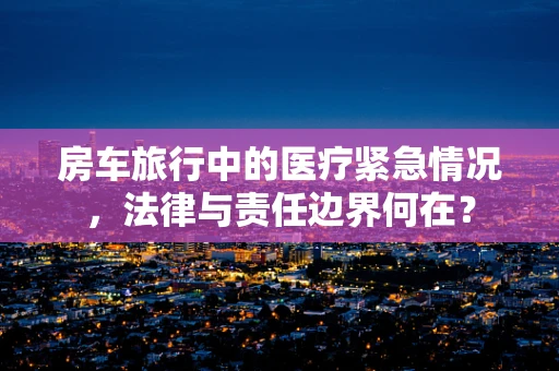 房车旅行中的医疗紧急情况，法律与责任边界何在？