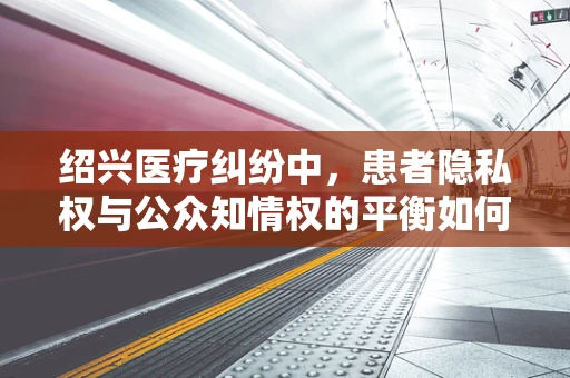 绍兴医疗纠纷中，患者隐私权与公众知情权的平衡如何实现？