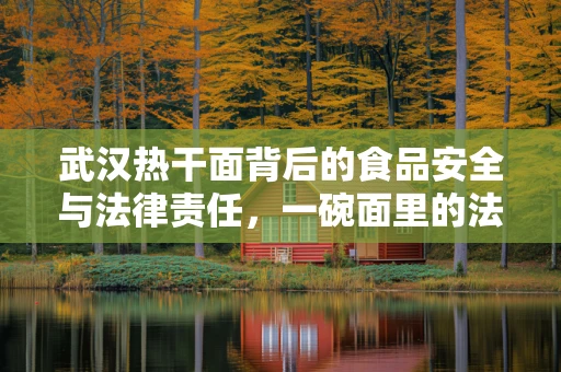 武汉热干面背后的食品安全与法律责任，一碗面里的法律学问