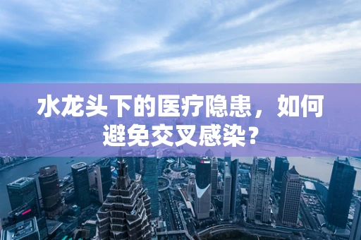 水龙头下的医疗隐患，如何避免交叉感染？