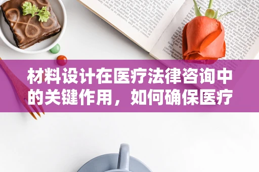 材料设计在医疗法律咨询中的关键作用，如何确保医疗设备的安全与合规？