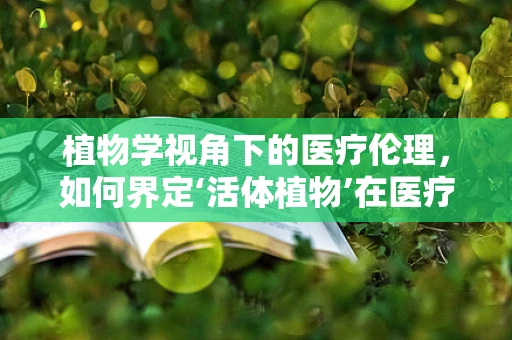 植物学视角下的医疗伦理，如何界定‘活体植物’在医疗中的法律地位？