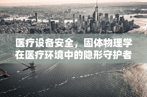 医疗设备安全，固体物理学在医疗环境中的隐形守护者？