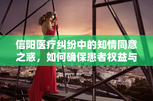 信阳医疗纠纷中的知情同意之惑，如何确保患者权益与医疗安全的平衡？