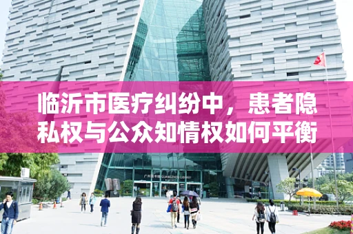 临沂市医疗纠纷中，患者隐私权与公众知情权如何平衡？