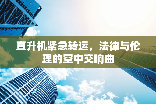 直升机紧急转运，法律与伦理的空中交响曲
