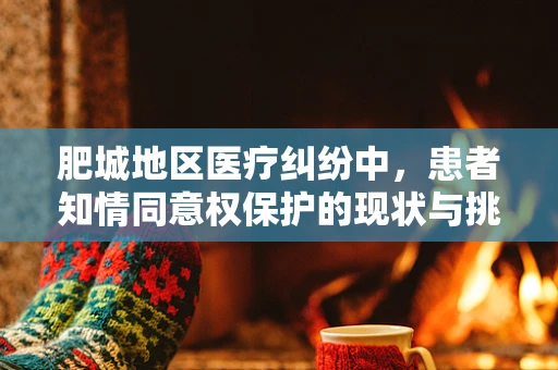肥城地区医疗纠纷中，患者知情同意权保护的现状与挑战是什么？