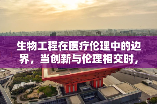 生物工程在医疗伦理中的边界，当创新与伦理相交时，我们该如何抉择？