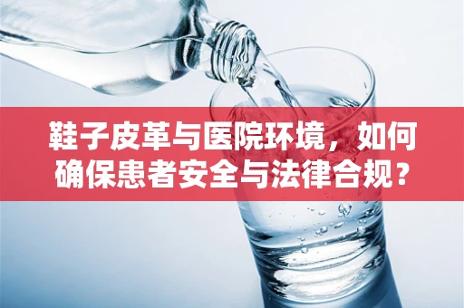 鞋子皮革与医院环境，如何确保患者安全与法律合规？