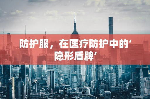 防护服，在医疗防护中的‘隐形盾牌’