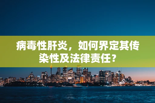 病毒性肝炎，如何界定其传染性及法律责任？