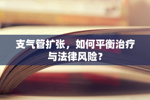 支气管扩张，如何平衡治疗与法律风险？