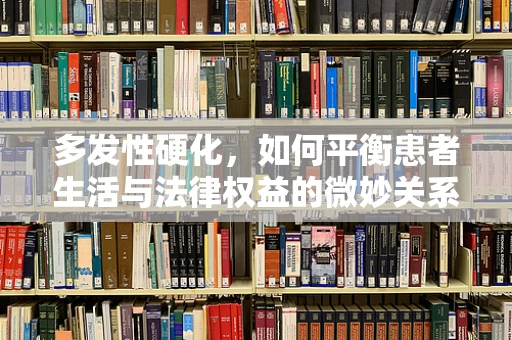 多发性硬化，如何平衡患者生活与法律权益的微妙关系？