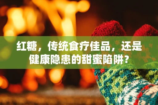 红糖，传统食疗佳品，还是健康隐患的甜蜜陷阱？