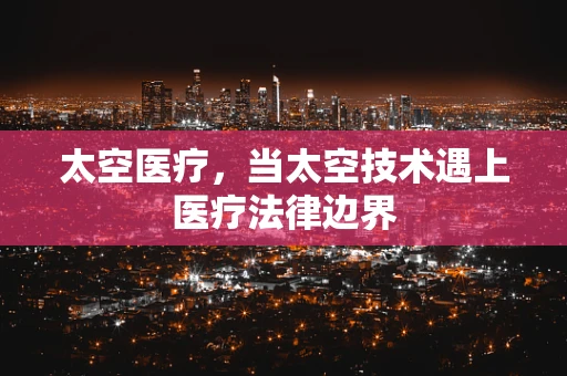 太空医疗，当太空技术遇上医疗法律边界