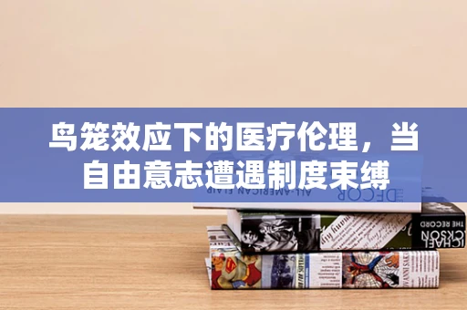 鸟笼效应下的医疗伦理，当自由意志遭遇制度束缚