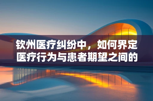 钦州医疗纠纷中，如何界定医疗行为与患者期望之间的合理差距？