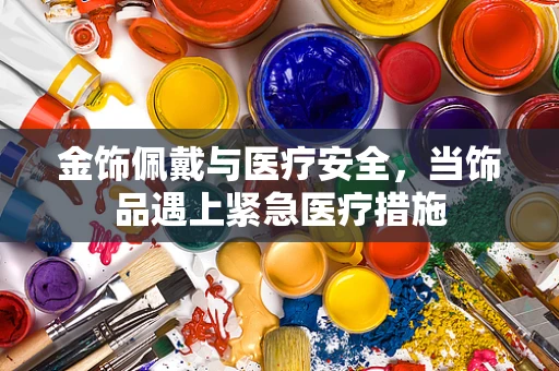 金饰佩戴与医疗安全，当饰品遇上紧急医疗措施