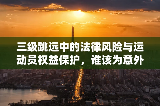 三级跳远中的法律风险与运动员权益保护，谁该为意外买单？