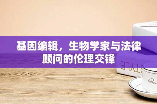 基因编辑，生物学家与法律顾问的伦理交锋
