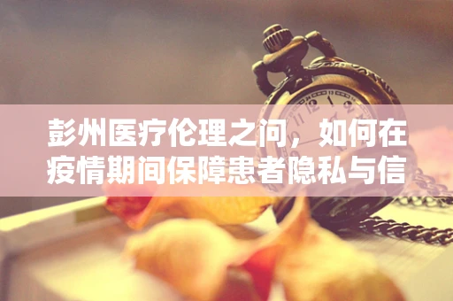 彭州医疗伦理之问，如何在疫情期间保障患者隐私与信息公开的平衡？