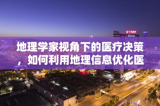地理学家视角下的医疗决策，如何利用地理信息优化医院布局？