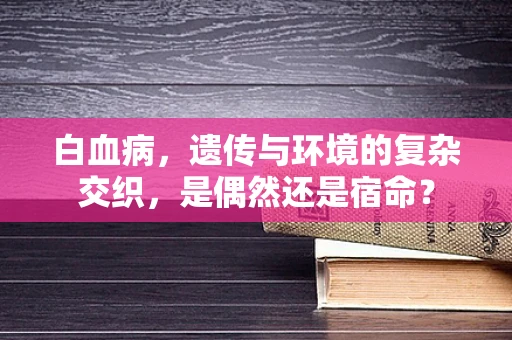 白血病，遗传与环境的复杂交织，是偶然还是宿命？