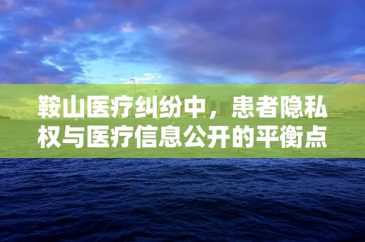 鞍山医疗纠纷中，患者隐私权与医疗信息公开的平衡点在哪里？