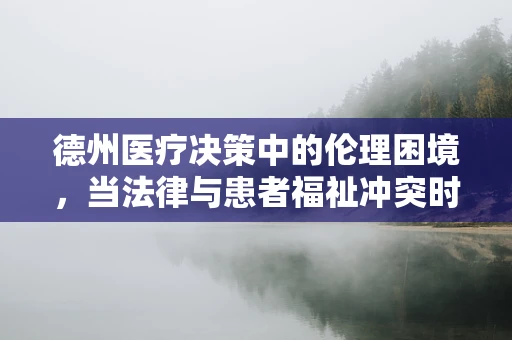 德州医疗决策中的伦理困境，当法律与患者福祉冲突时，医生何去何从？