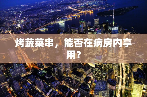 烤蔬菜串，能否在病房内享用？