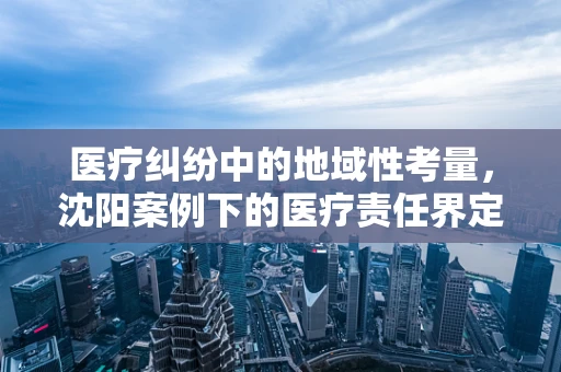 医疗纠纷中的地域性考量，沈阳案例下的医疗责任界定