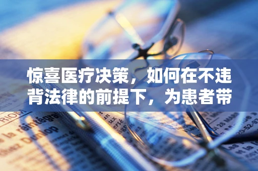 惊喜医疗决策，如何在不违背法律的前提下，为患者带来意想不到的关怀？