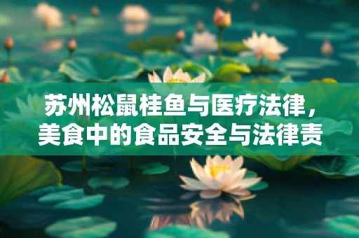 苏州松鼠桂鱼与医疗法律，美食中的食品安全与法律责任