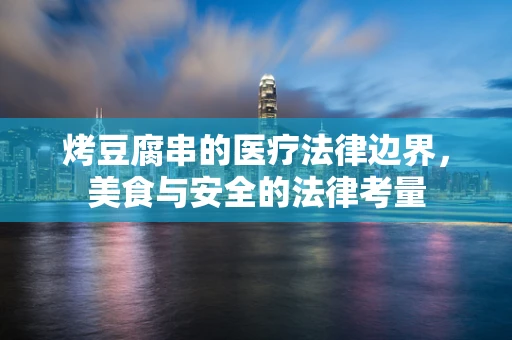 烤豆腐串的医疗法律边界，美食与安全的法律考量