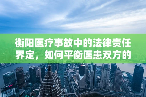 衡阳医疗事故中的法律责任界定，如何平衡医患双方的权益？