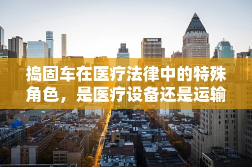 捣固车在医疗法律中的特殊角色，是医疗设备还是运输工具？