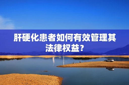 肝硬化患者如何有效管理其法律权益？