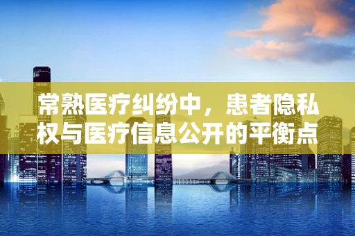 常熟医疗纠纷中，患者隐私权与医疗信息公开的平衡点在哪里？